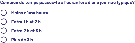 Scénario à coder : combien de temps passes-tu à l’écran lors d’une journée typique?  -Moins d'une heure  -Entre une heure et 2 heures  -Entre 2 heures et 3 heures -Plus de 3 heures 